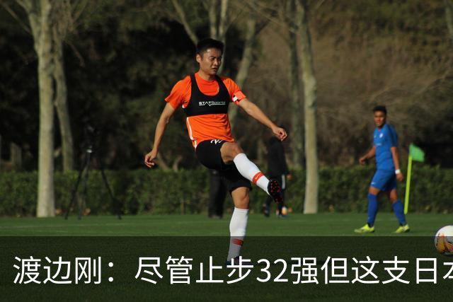 渡边刚：尽管止步32强但这支日本队很出色，想参加下届世界杯